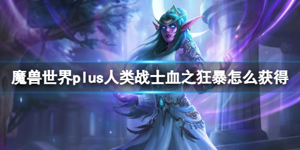 魔兽世界plus人类战士血之狂暴怎么获得-人类战士血之狂暴获取方法 