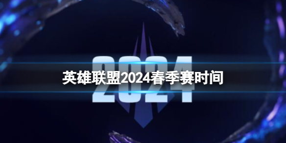 英雄联盟2024春季赛时间-英雄联盟2024春季赛时间介绍 