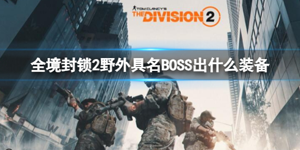 全境封锁2野外具名BOSS出什么装备-全境封锁2野外具名BOSS掉落装备一览 