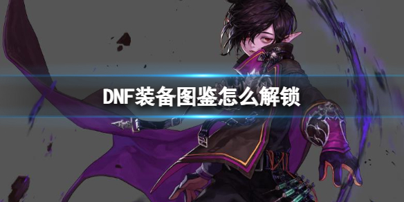 DNF装备图鉴怎么解锁-DNF装备图鉴解锁方法 