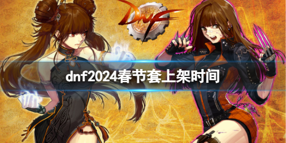 dnf2024春节套上架时间-dnf2024春节套上架时间介绍 