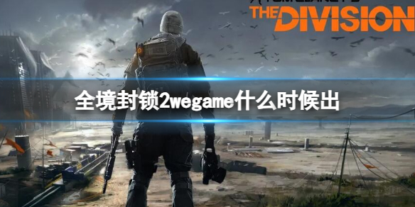 全境封锁2wegame什么时候出-全境封锁2wegame上线时间介绍 