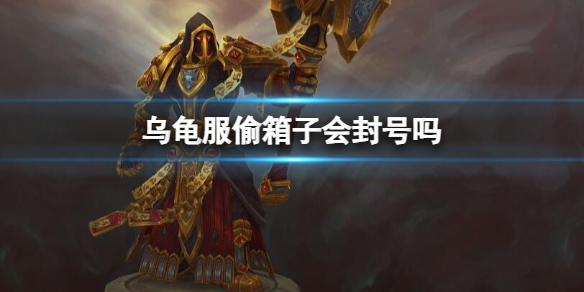 乌龟服偷箱子会封号吗-魔兽世界乌龟服偷箱子封号介绍 