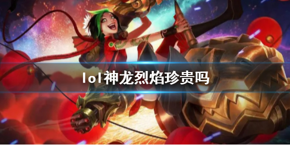 lol神龙烈焰珍贵吗-lol神龙烈焰皮肤价值介绍 