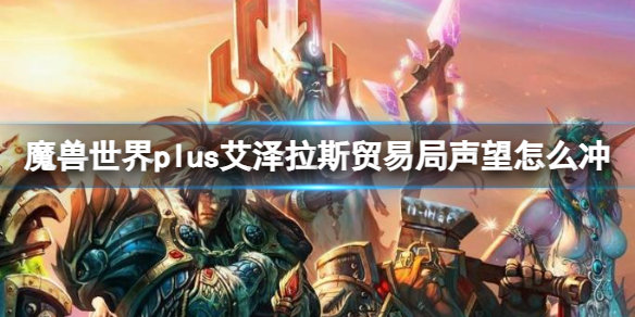 魔兽世界plus艾泽拉斯贸易局声望怎么冲-艾泽拉斯贸易局介绍 