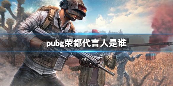 pubg荣都代言人是谁-pubg荣都代言人介绍 