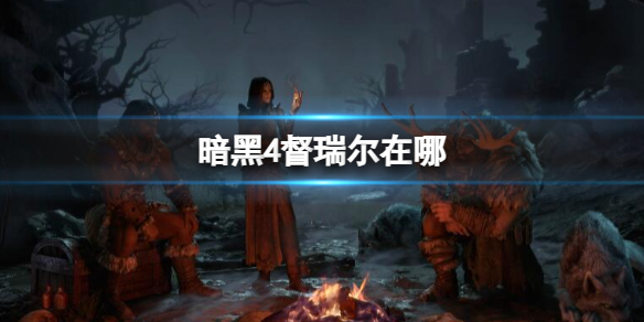 暗黑4督瑞尔在哪-暗黑4督瑞尔位置介绍 