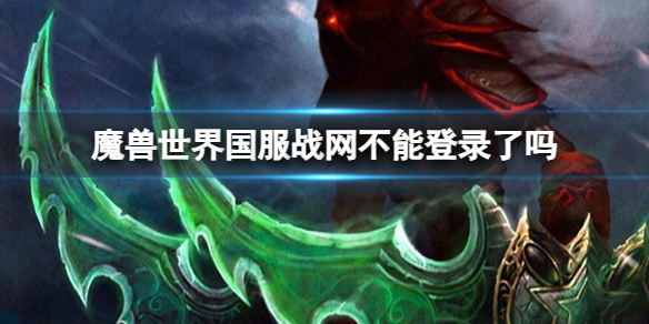 魔兽世界国服战网不能登录了吗-魔兽世界国服战网不能登录介绍 