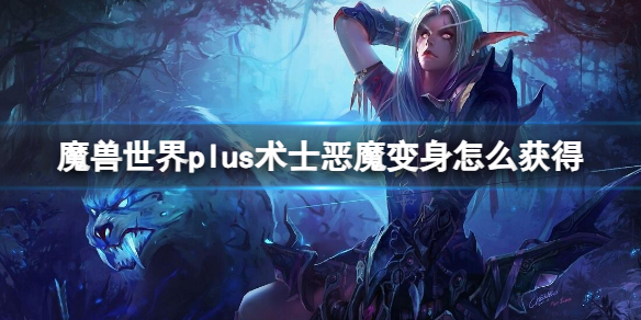 魔兽世界plus术士恶魔变身怎么获得-术士恶魔变身获取方法 