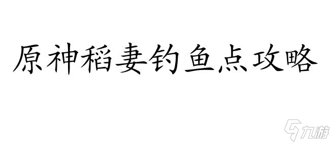 原神稻妻钓鱼点攻略-最全图文位置指南,让你快速找到稻妻钓鱼点