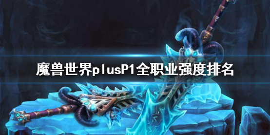 魔兽世界plusP1全职业强度排名-魔兽世界plusP1全职业强度排名一览 