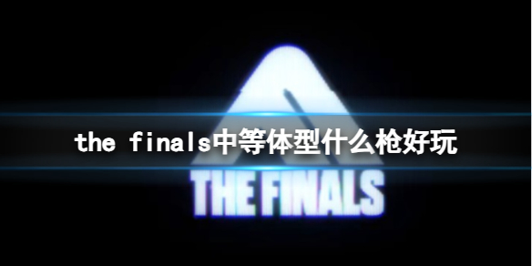 thefinals中等体型什么枪好玩-thefinals中等体型使用枪械介绍 