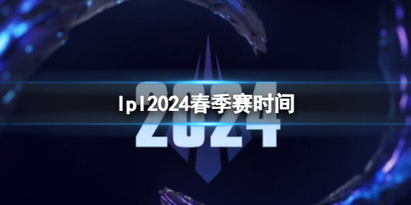 lpl2024春季赛时间-英雄联盟lpl2024春季赛时间介绍 