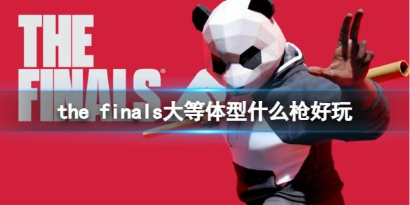 thefinals大体型什么枪好玩-thefinals大体型使用枪械介绍 