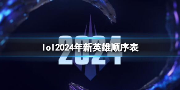 lol2024年新英雄顺序表-2024年lol新英雄顺序表一览 