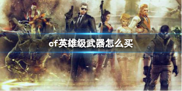 cf英雄级武器怎么买-cf英雄级武器购买方法 