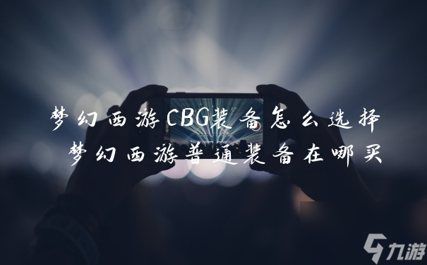 梦幻西游CBG装备怎么选择 梦幻西游普通装备在哪买