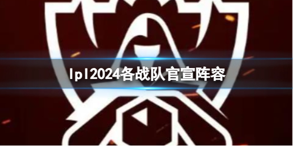 lpl2024各战队官宣阵容-lpl2024各战队官宣阵容一览 