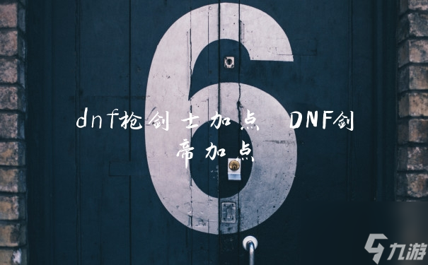 dnf枪剑士加点 DNF剑帝加点