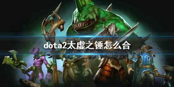 dota2太虚之锤怎么合-dota2太虚之锤合成方法介绍 