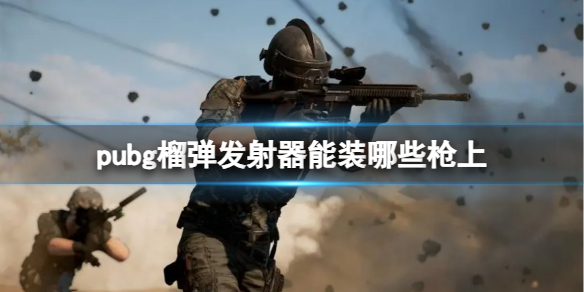 pubg榴弹发射器能装哪些枪上-pubg榴弹发射器可装配的枪械介绍 