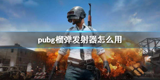 pubg榴弹发射器怎么用-pubg榴弹发射器使用方法介绍 