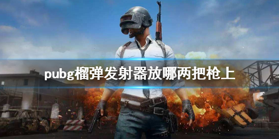 pubg榴弹发射器放哪两把枪上-pubg榴弹发射器放搭配介绍 