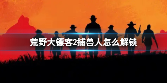 荒野大镖客2捕兽人怎么解锁-荒野大镖客2捕兽人解锁方法 