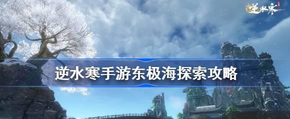 逆水寒手游东极海探索全流程 东极海大宝箱奇遇任务汇总分享