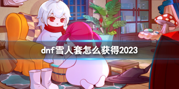 dnf雪人套怎么获得2023-dnf雪人套获得方法 