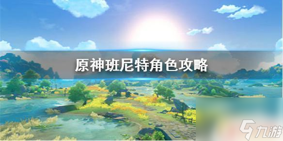 原神班尼特怎么用 《原神手游》班尼特怎么样