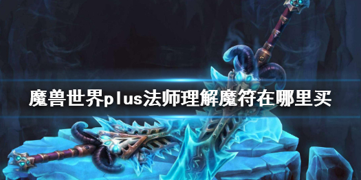 魔兽世界plus法师理解魔符在哪里买-魔兽世界plus法师理解魔符获得方法介绍 