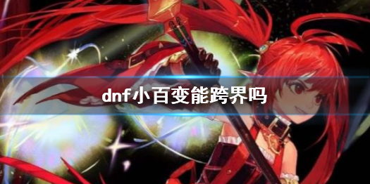 dnf小百变能跨界吗-dnf小百变跨界方法介绍 