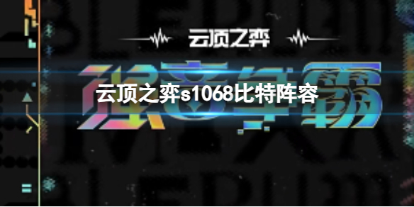 云顶之弈s1068比特阵容-云顶之弈s10赛季68比特阵容攻略推荐 