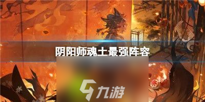 阴阳师魂土最强阵容有哪些-阴阳师魂土最强阵容介绍