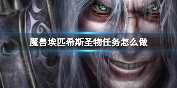 魔兽埃匹希斯圣物任务怎么做-魔兽埃匹希斯圣物任务流程攻略 