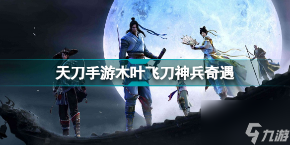 天刀手游木叶飞刀神兵奇遇攻略(天涯明月刀木叶飞刀奇遇流程)「必看」