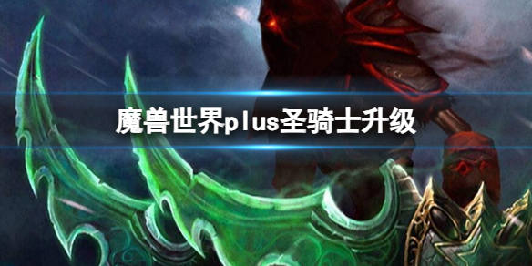 魔兽世界plus圣骑士升级-魔兽世界plus圣骑士升级推荐 