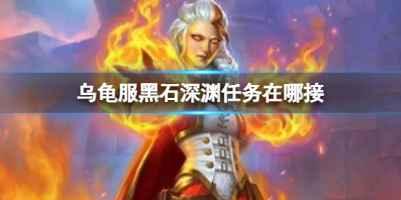 乌龟服黑石深渊任务在哪接-魔兽世界乌龟服黑石深渊任务接取地点 