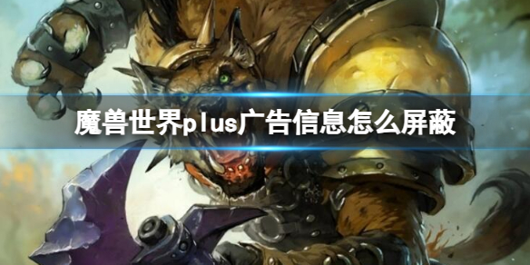 魔兽世界plus广告信息怎么屏蔽-魔兽世界plus屏蔽广告信息方法 