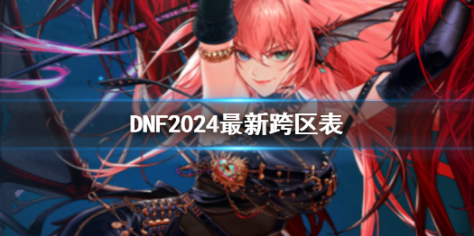 DNF2024最新跨区表-DNF2024最新跨区表一览 