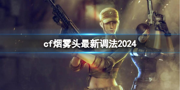 cf烟雾头最新调法2024-cf烟雾头最新调法2024介绍 