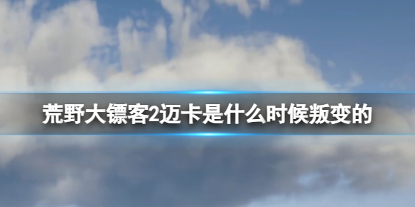 荒野大镖客2迈卡是什么时候叛变的-迈卡叛变时间介绍 