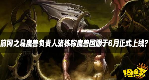 魔兽资讯：前网之易魔兽负责人张栋称魔兽国服于6月正式上线？