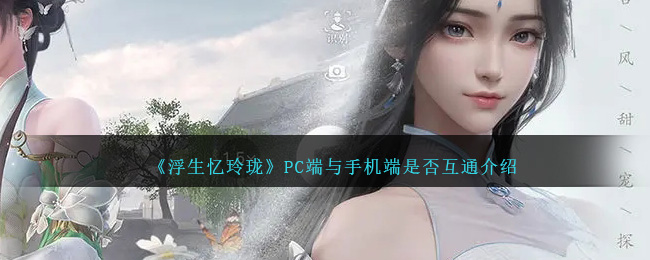 《浮生忆玲珑》PC端与手机端是否互通介绍