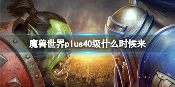 魔兽世界plus40级什么时候来-魔兽世界plus40级版本到来时间介绍 