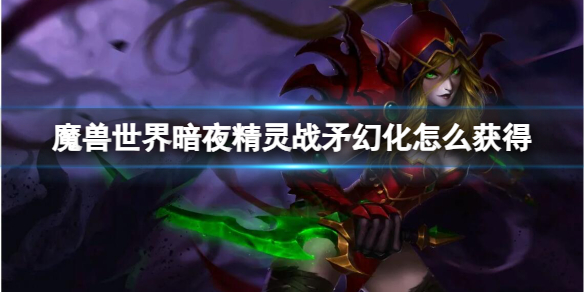 魔兽世界暗夜精灵战矛幻化怎么获得-魔兽世界暗夜精灵战矛幻化获取方法 