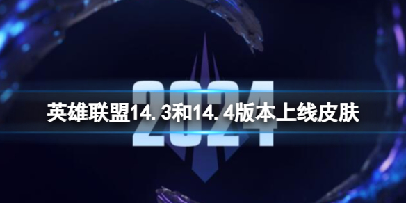 英雄联盟14.3和14.4版本上线皮肤-lol14.3和14.4版本上线皮肤一览 