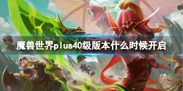 魔兽世界plus40级版本什么时候开启-魔兽世界plus40级版本开启时间 