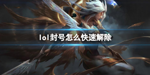 lol封号怎么快速解除-lol封号快速解除流程一览 